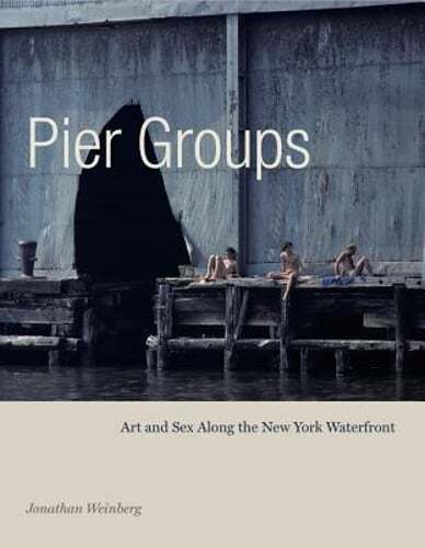 Pier Groups: Art and Sex Along the New York Waterfront by Jonathan Weinberg: New