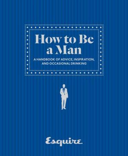 Esquire How to Be a Man: A Handbook of Advice, Inspiration, and Occa – VERY GOOD
