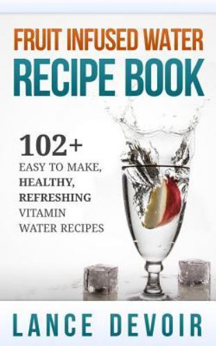 Fruit Infused Water Recipe Book: 102+ Easy to Make, Healthy, Refreshing…