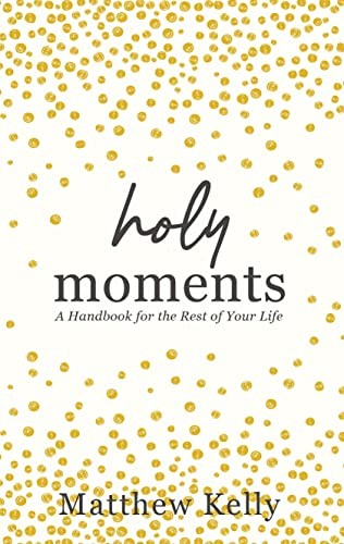 Holy Moments: A Handbook for the Rest of Your Life by Matthew Kelly