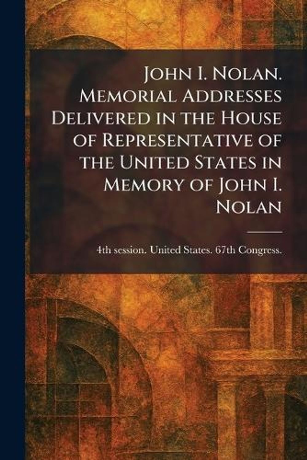 John I. Nolan. Memorial Addresses Delivered in the House of Representative of th